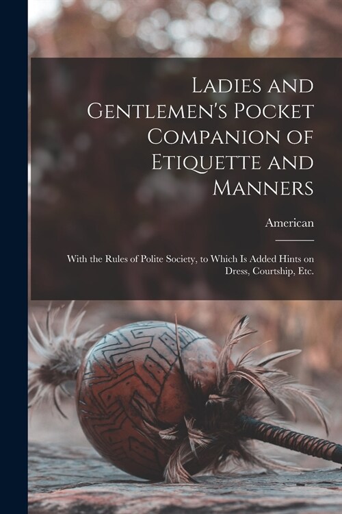 Ladies and Gentlemens Pocket Companion of Etiquette and Manners: With the Rules of Polite Society, to Which is Added Hints on Dress, Courtship, Etc. (Paperback)