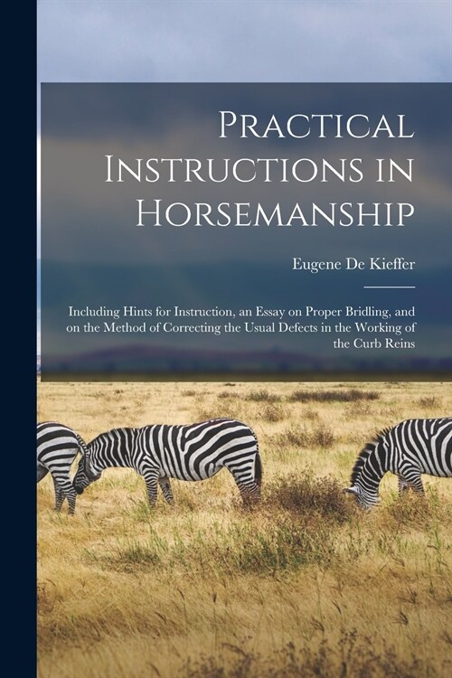 Practical Instructions in Horsemanship: Including Hints for Instruction, an Essay on Proper Bridling, and on the Method of Correcting the Usual Defect (Paperback)