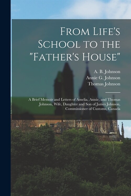 From Lifes School to the Fathers House [microform]: a Brief Memoir and Letters of Amelia, Annie, and Thomas Johnson, Wife, Daughter and Son of Jam (Paperback)