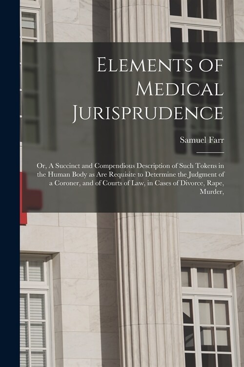 Elements of Medical Jurisprudence: or, A Succinct and Compendious Description of Such Tokens in the Human Body as Are Requisite to Determine the Judgm (Paperback)