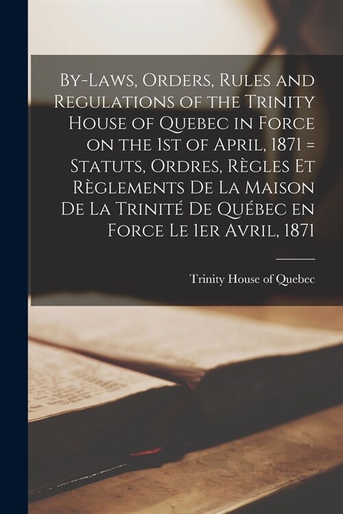 By-laws, Orders, Rules and Regulations of the Trinity House of Quebec in Force on the 1st of April, 1871 [microform] = Statuts, Ordres, R?les Et R?l (Paperback)