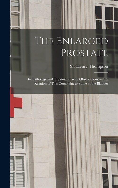 The Enlarged Prostate: Its Pathology and Treatment: With Observations on the Relation of This Complaint to Stone in the Bladder (Hardcover)