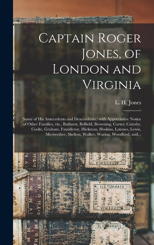 Captain Roger Jones, of London and Virginia: Some of His Antecedents and Descendants: With Appreciative Notice of Other Families, Viz., Bathurst, Belf (Hardcover)
