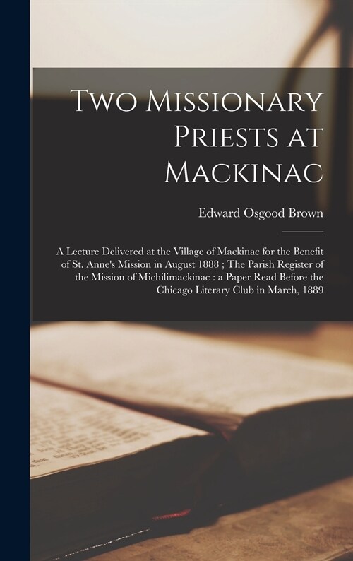 Two Missionary Priests at Mackinac: a Lecture Delivered at the Village of Mackinac for the Benefit of St. Annes Mission in August 1888; The Parish Re (Hardcover)