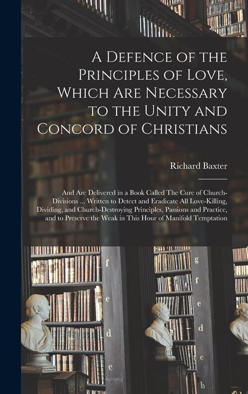 A Defence of the Principles of Love, Which Are Necessary to the Unity and Concord of Christians; and Are Delivered in a Book Called The Cure of Church (Hardcover)