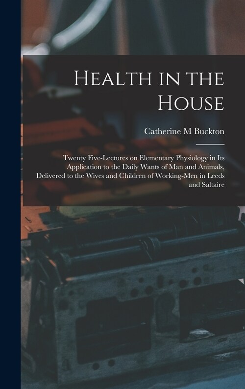 Health in the House [microform]: Twenty Five-lectures on Elementary Physiology in Its Application to the Daily Wants of Man and Animals, Delivered to (Hardcover)