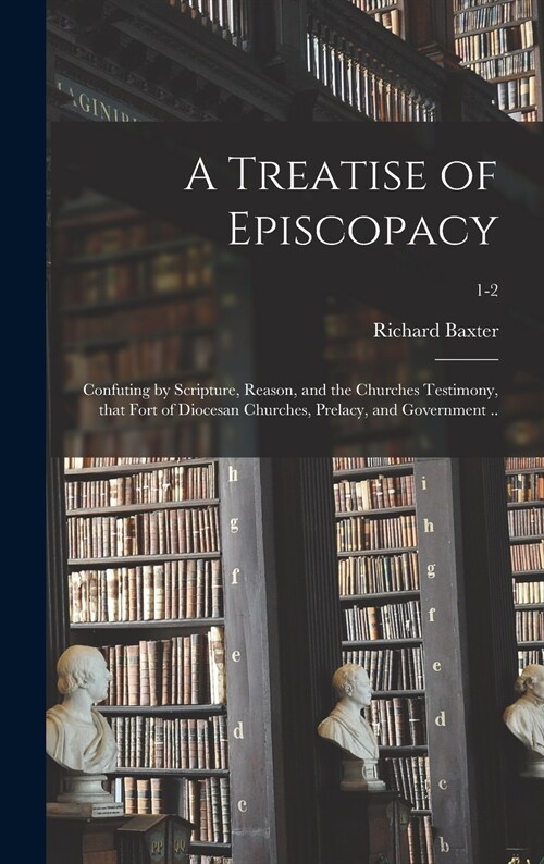A Treatise of Episcopacy; Confuting by Scripture, Reason, and the Churches Testimony, That Fort of Diocesan Churches, Prelacy, and Government ..; 1-2 (Hardcover)