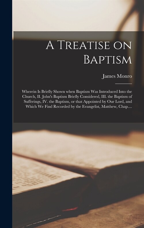 A Treatise on Baptism [microform]: Wherein is Briefly Shown When Baptism Was Introduced Into the Church, II. Johns Baptism Briefly Considered, III. t (Hardcover)