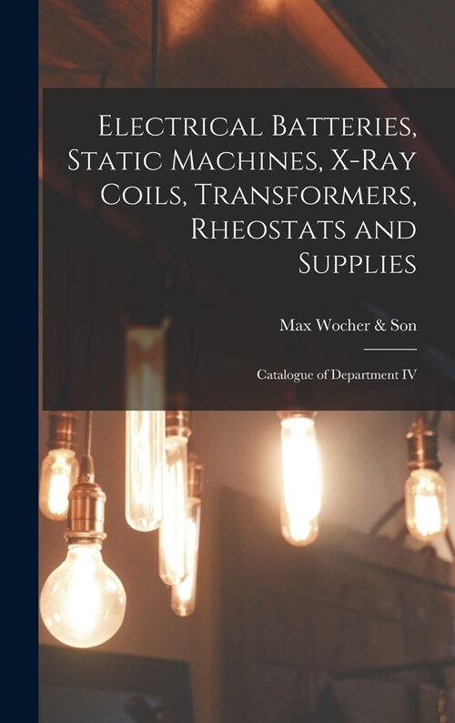 Electrical Batteries, Static Machines, X-ray Coils, Transformers, Rheostats and Supplies: Catalogue of Department IV (Hardcover)