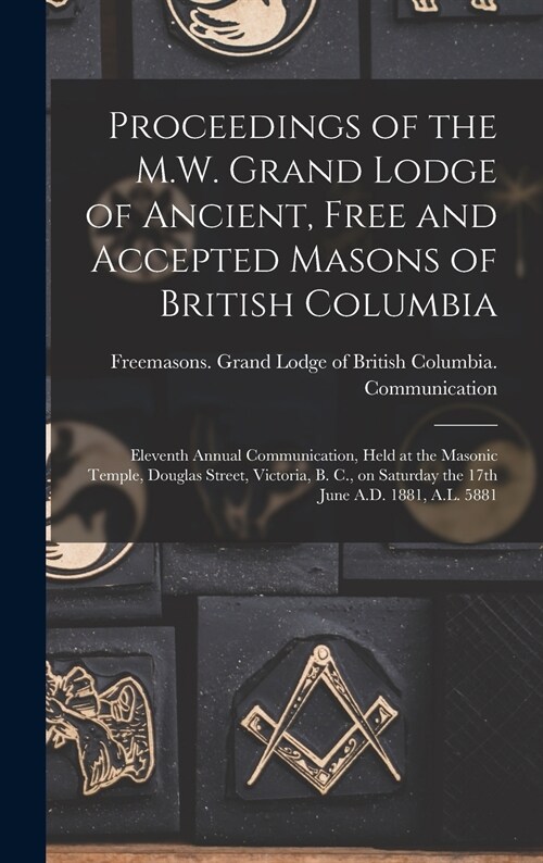 Proceedings of the M.W. Grand Lodge of Ancient, Free and Accepted Masons of British Columbia [microform]: Eleventh Annual Communication, Held at the M (Hardcover)