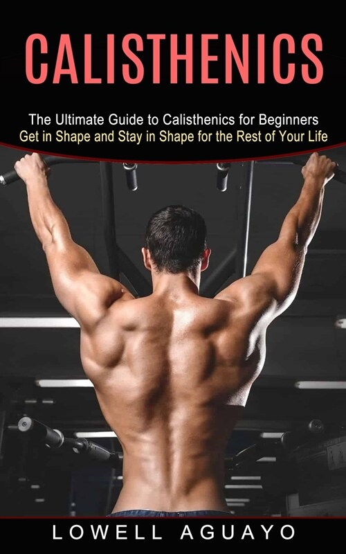 Calisthenics: The Ultimate Guide to Calisthenics for Beginners (Get in Shape and Stay in Shape for the Rest of Your Life) (Paperback)
