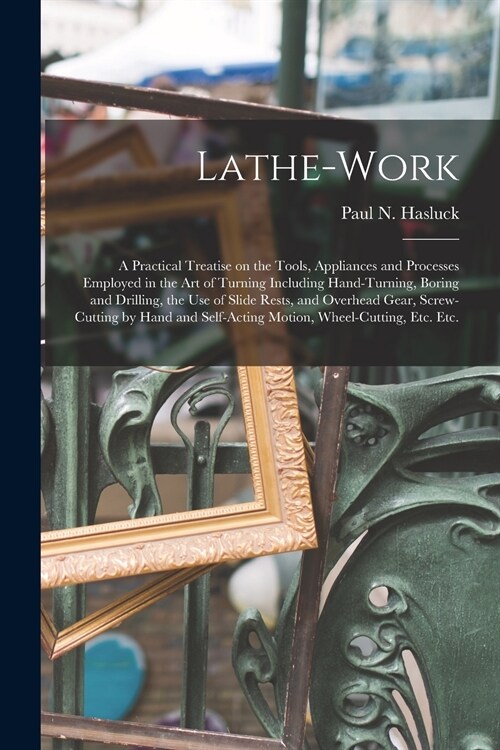 Lathe-work: a Practical Treatise on the Tools, Appliances and Processes Employed in the Art of Turning Including Hand-turning, Bor (Paperback)