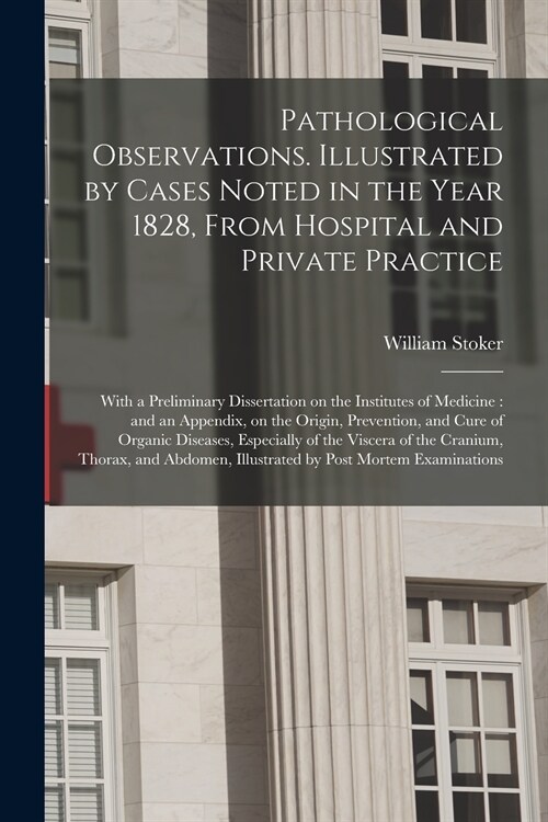 Pathological Observations. Illustrated by Cases Noted in the Year 1828, From Hospital and Private Practice: With a Preliminary Dissertation on the Ins (Paperback)