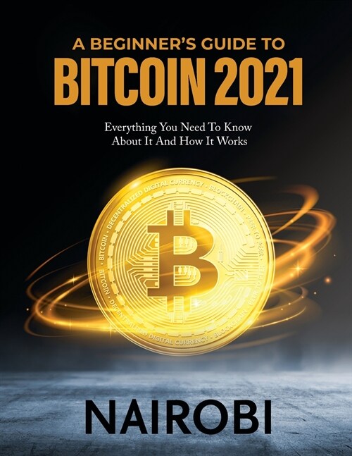 A Beginners Guide to Bitcoin 2021: Everything You Need To Know About It And How It Works (Paperback)