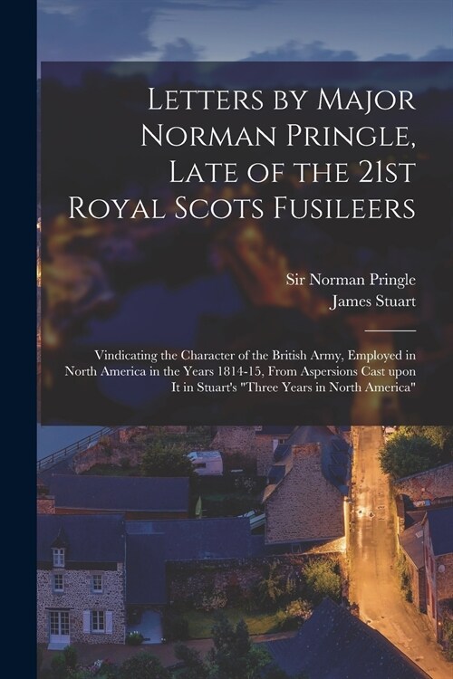 Letters by Major Norman Pringle, Late of the 21st Royal Scots Fusileers [microform]: Vindicating the Character of the British Army, Employed in North (Paperback)