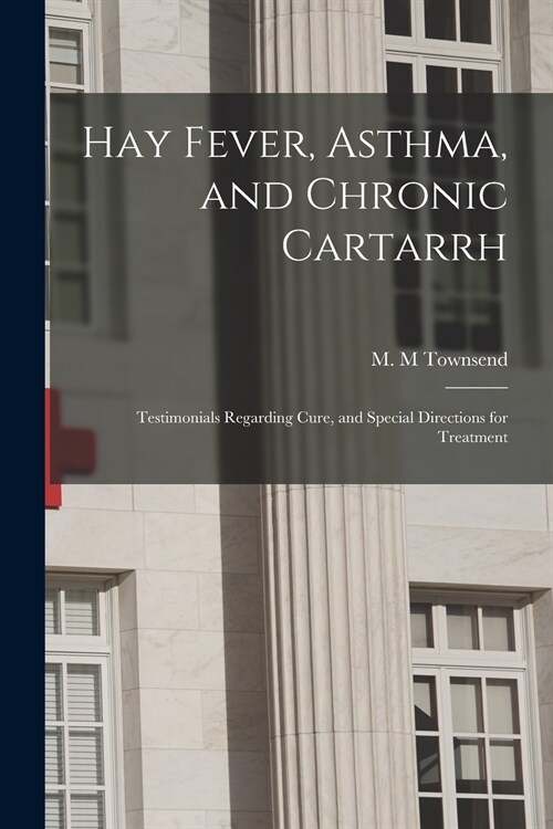 Hay Fever, Asthma, and Chronic Cartarrh; Testimonials Regarding Cure, and Special Directions for Treatment (Paperback)