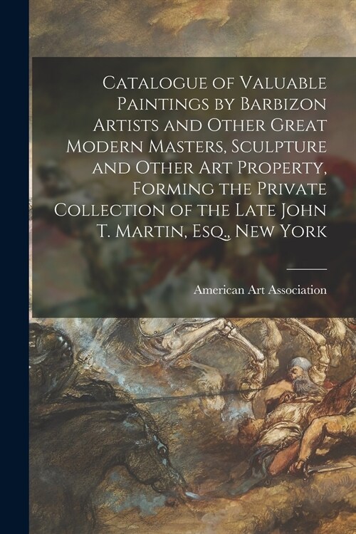 Catalogue of Valuable Paintings by Barbizon Artists and Other Great Modern Masters, Sculpture and Other Art Property, Forming the Private Collection o (Paperback)