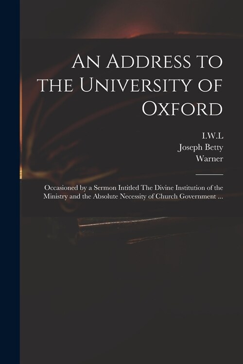 An Address to the University of Oxford: Occasioned by a Sermon Intitled The Divine Institution of the Ministry and the Absolute Necessity of Church Go (Paperback)