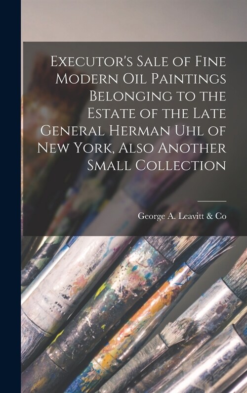 Executors Sale of Fine Modern Oil Paintings Belonging to the Estate of the Late General Herman Uhl of New York, Also Another Small Collection (Hardcover)