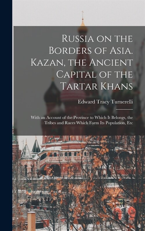 Russia on the Borders of Asia. Kazan, the Ancient Capital of the Tartar Khans; With an Account of the Province to Which It Belongs, the Tribes and Rac (Hardcover)