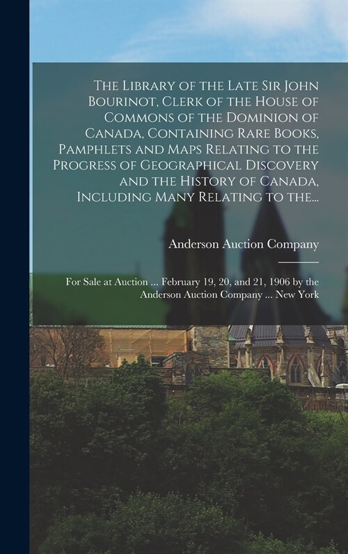 The Library of the Late Sir John Bourinot, Clerk of the House of Commons of the Dominion of Canada, Containing Rare Books, Pamphlets and Maps Relating (Hardcover)