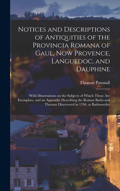 Notices and Descriptions of Antiquities of the Provincia Romana of Gaul, Now Provence, Languedoc, and Dauphine; With Dissertations on the Subjects of  (Hardcover)