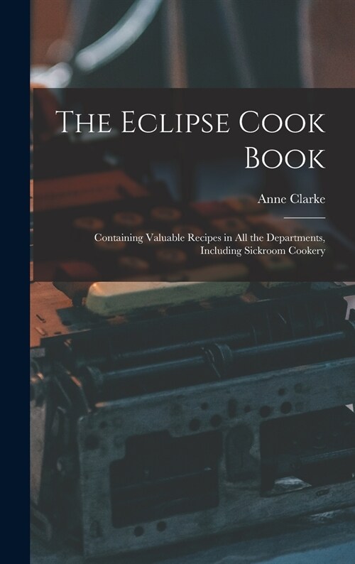 The Eclipse Cook Book: Containing Valuable Recipes in All the Departments, Including Sickroom Cookery (Hardcover)