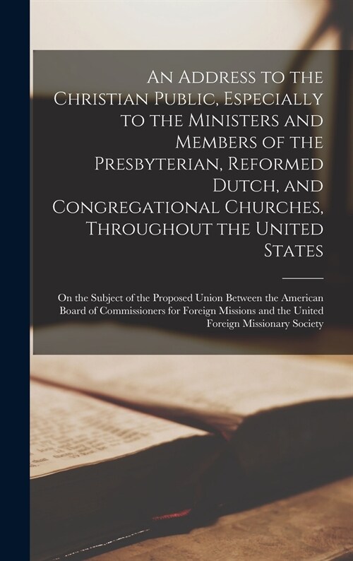 An Address to the Christian Public, Especially to the Ministers and Members of the Presbyterian, Reformed Dutch, and Congregational Churches, Througho (Hardcover)