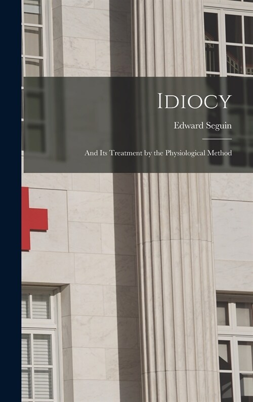 Idiocy: and Its Treatment by the Physiological Method (Hardcover)