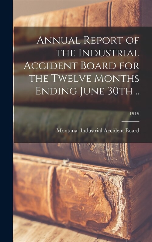 Annual Report of the Industrial Accident Board for the Twelve Months Ending June 30th ..; 1919 (Hardcover)