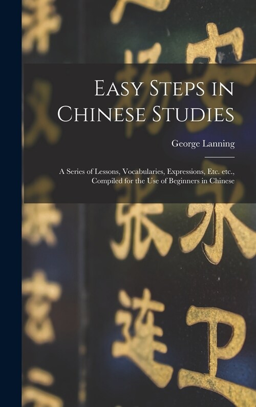 Easy Steps in Chinese Studies: a Series of Lessons, Vocabularies, Expressions, Etc. Etc., Compiled for the Use of Beginners in Chinese (Hardcover)