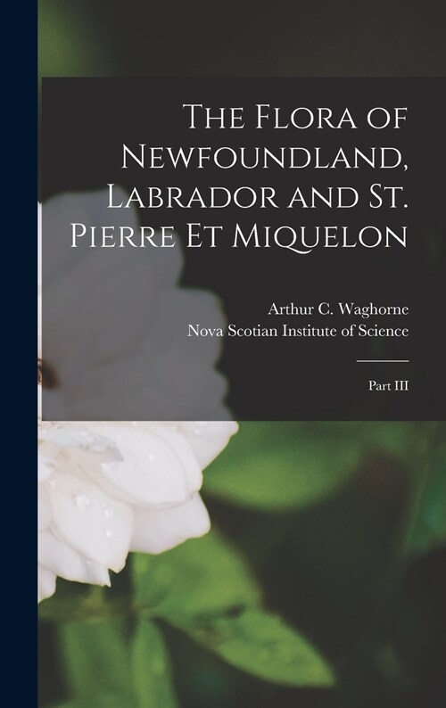 The Flora of Newfoundland, Labrador and St. Pierre Et Miquelon [microform]: Part III (Hardcover)