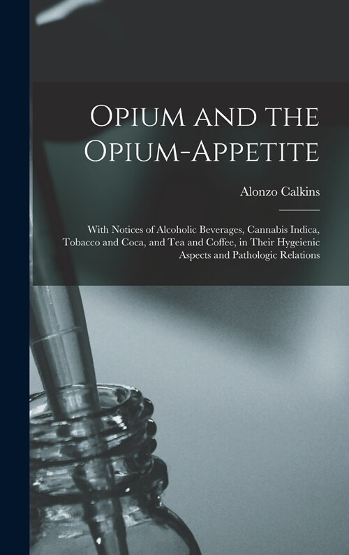 Opium and the Opium-appetite: With Notices of Alcoholic Beverages, Cannabis Indica, Tobacco and Coca, and Tea and Coffee, in Their Hygeienic Aspects (Hardcover)