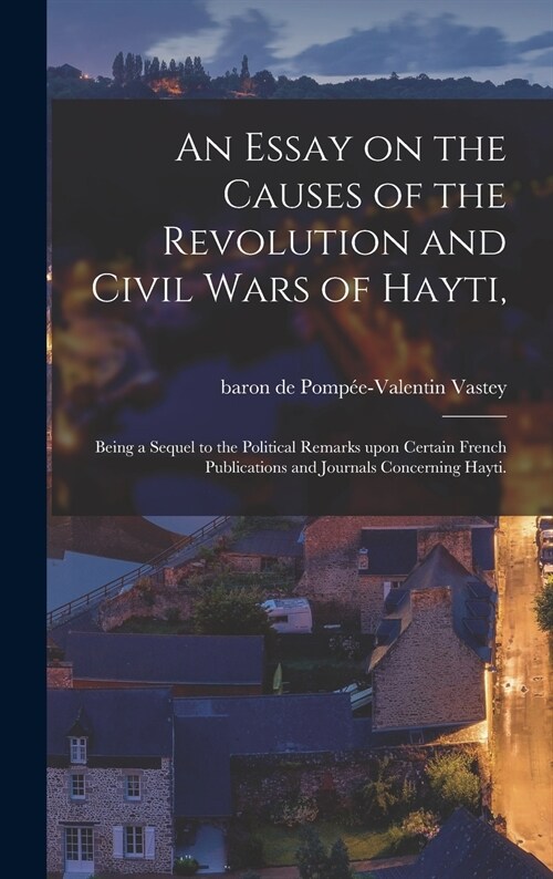 An Essay on the Causes of the Revolution and Civil Wars of Hayti,: Being a Sequel to the Political Remarks Upon Certain French Publications and Journa (Hardcover)