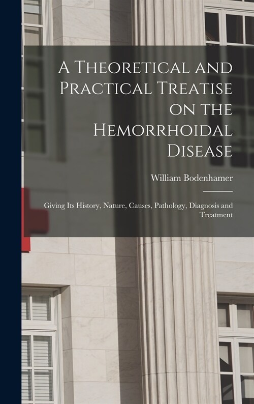 A Theoretical and Practical Treatise on the Hemorrhoidal Disease: Giving Its History, Nature, Causes, Pathology, Diagnosis and Treatment (Hardcover)