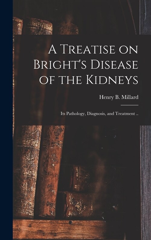 A Treatise on Brights Disease of the Kidneys; Its Pathology, Diagnosis, and Treatment .. (Hardcover)