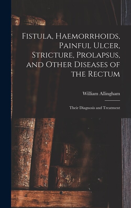 Fistula, Haemorrhoids, Painful Ulcer, Stricture, Prolapsus, and Other Diseases of the Rectum: Their Diagnosis and Treatment (Hardcover)