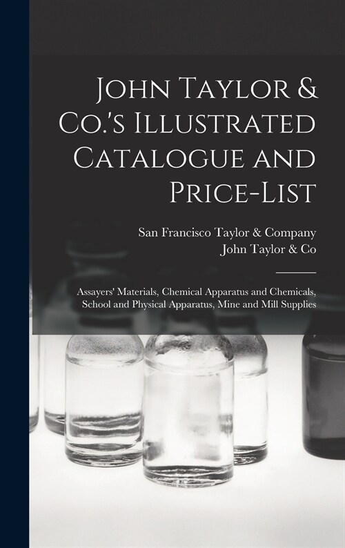 John Taylor & Co.s Illustrated Catalogue and Price-list: Assayers Materials, Chemical Apparatus and Chemicals, School and Physical Apparatus, Mine a (Hardcover)