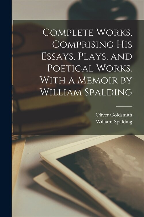 Complete Works, Comprising His Essays, Plays, and Poetical Works. With a Memoir by William Spalding (Paperback)