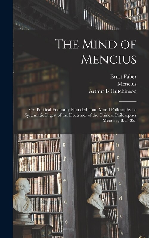 The Mind of Mencius: or, Political Economy Founded Upon Moral Philosophy: a Systematic Digest of the Doctrines of the Chinese Philosopher M (Hardcover)
