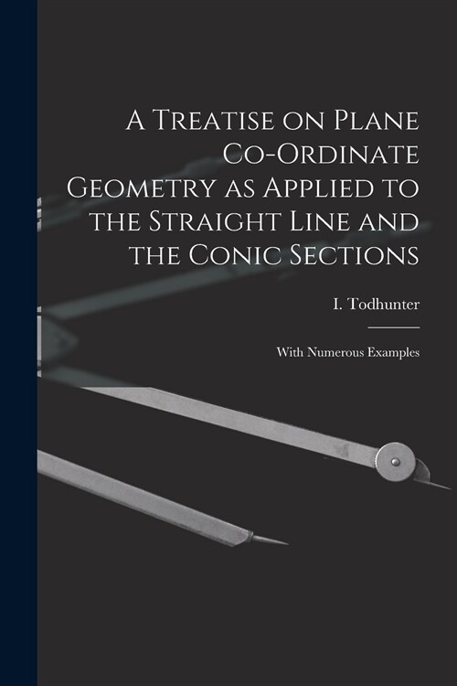 A Treatise on Plane Co-ordinate Geometry as Applied to the Straight Line and the Conic Sections: With Numerous Examples (Paperback)