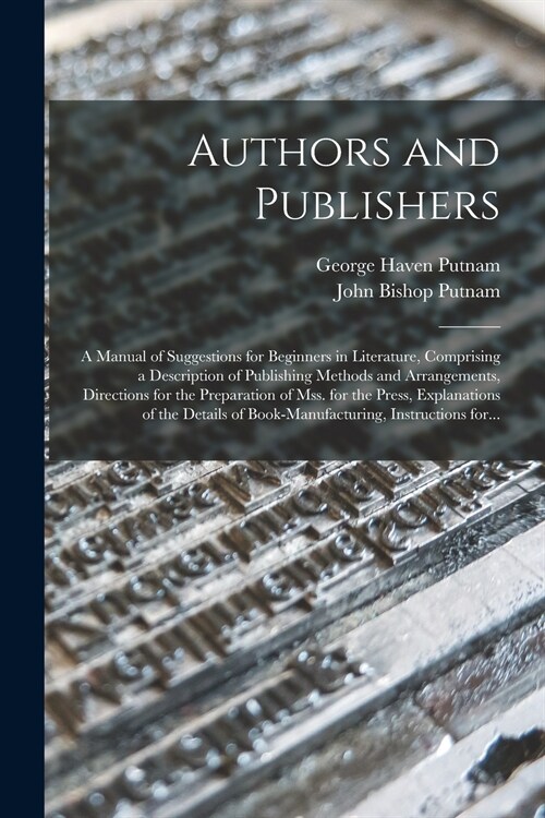 Authors and Publishers: a Manual of Suggestions for Beginners in Literature, Comprising a Description of Publishing Methods and Arrangements, (Paperback)