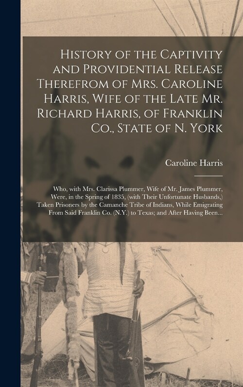 History of the Captivity and Providential Release Therefrom of Mrs. Caroline Harris, Wife of the Late Mr. Richard Harris, of Franklin Co., State of N. (Hardcover)
