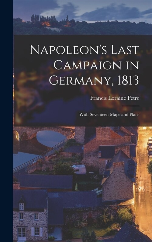 Napoleons Last Campaign in Germany, 1813; With Seventeen Maps and Plans (Hardcover)