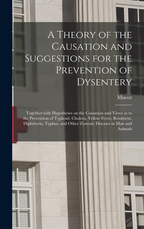 A Theory of the Causation and Suggestions for the Prevention of Dysentery: Together With Hypotheses on the Causation and Views as to the Prevention of (Hardcover)