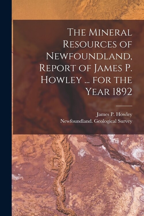 The Mineral Resources of Newfoundland, Report of James P. Howley ... for the Year 1892 [microform] (Paperback)