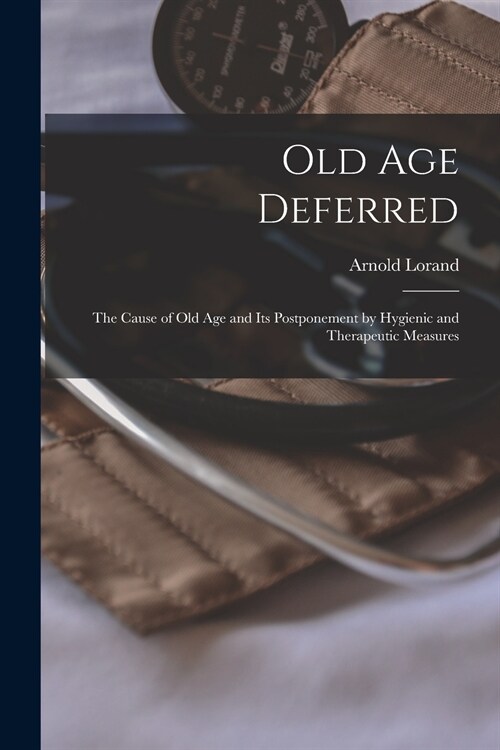 Old Age Deferred: the Cause of Old Age and Its Postponement by Hygienic and Therapeutic Measures (Paperback)