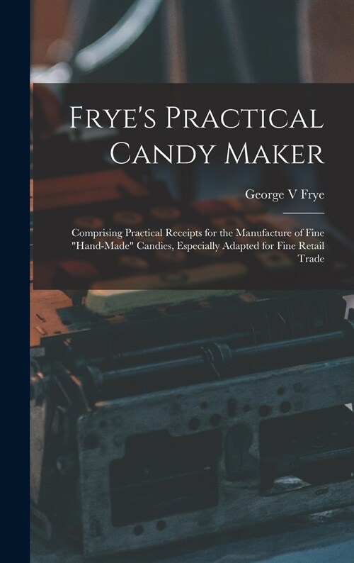 Fryes Practical Candy Maker: Comprising Practical Receipts for the Manufacture of Fine hand-made Candies, Especially Adapted for Fine Retail Trad (Hardcover)