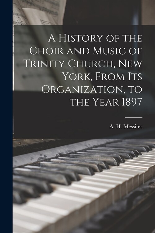 A History of the Choir and Music of Trinity Church, New York, From Its Organization, to the Year 1897 (Paperback)