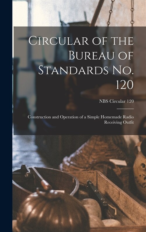 Circular of the Bureau of Standards No. 120: Construction and Operation of a Simple Homemade Radio Receiving Outfit; NBS Circular 120 (Hardcover)